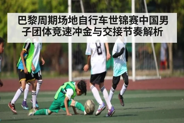 巴黎周期场地自行车世锦赛中国男子团体竞速冲金与交接节奏解析 - Kaiyun Sports