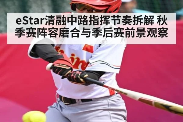 eStar清融中路指挥节奏拆解 秋季赛阵容磨合与季后赛前景观察