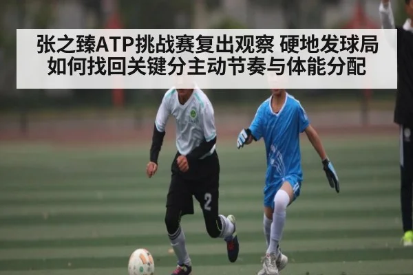 张之臻ATP挑战赛复出观察 硬地发球局如何找回关键分主动节奏与体能分配