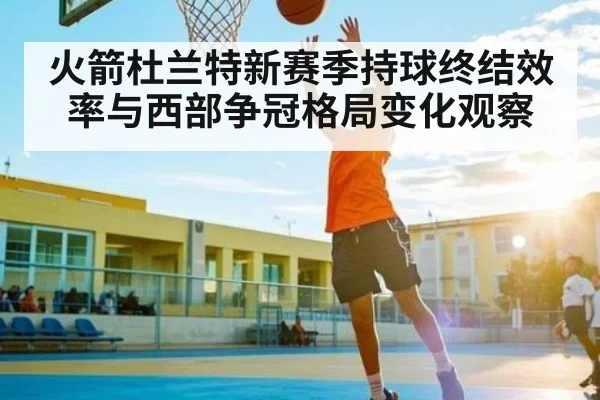 火箭杜兰特新赛季持球终结效率与西部争冠格局变化观察