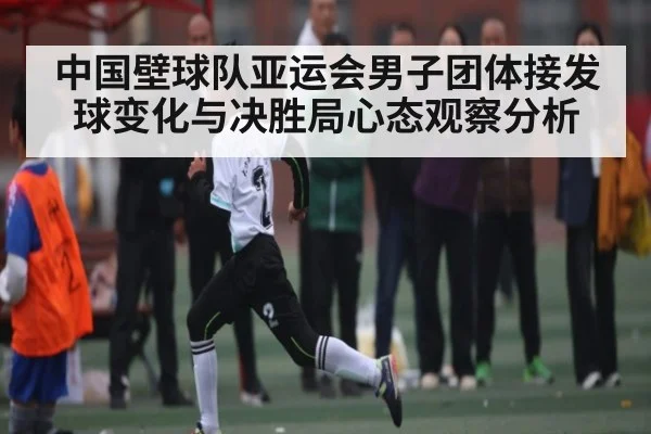 中国壁球队亚运会男子团体接发球变化与决胜局心态观察分析