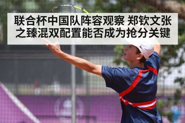 联合杯中国队阵容观察 郑钦文张之臻混双配置能否成为抢分关键